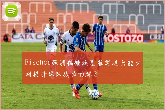 Fischer强调鹈鹕换墨菲需送出能立刻提升球队战力的球员