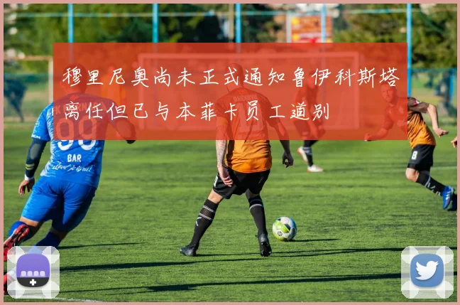 穆里尼奥尚未正式通知鲁伊科斯塔离任但已与本菲卡员工道别